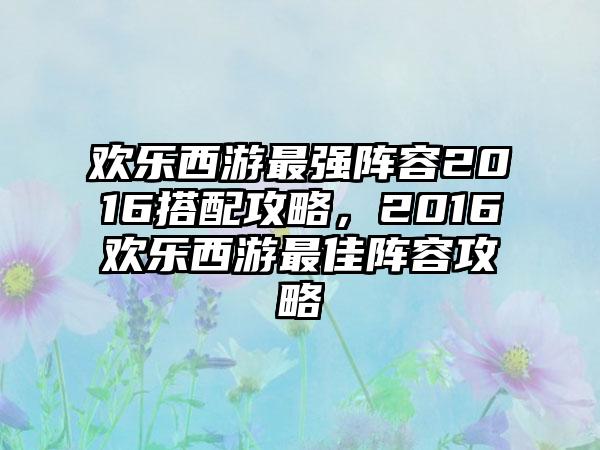 欢乐西游最强阵容2016搭配攻略，2016欢乐西游最佳阵容攻略