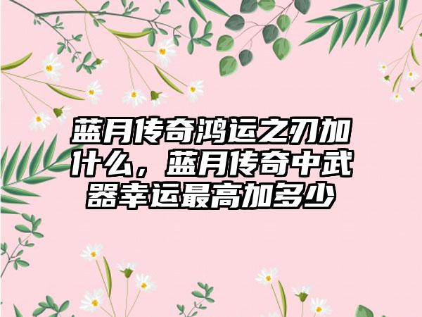 蓝月传奇鸿运之刃加什么，蓝月传奇中武器幸运最高加多少