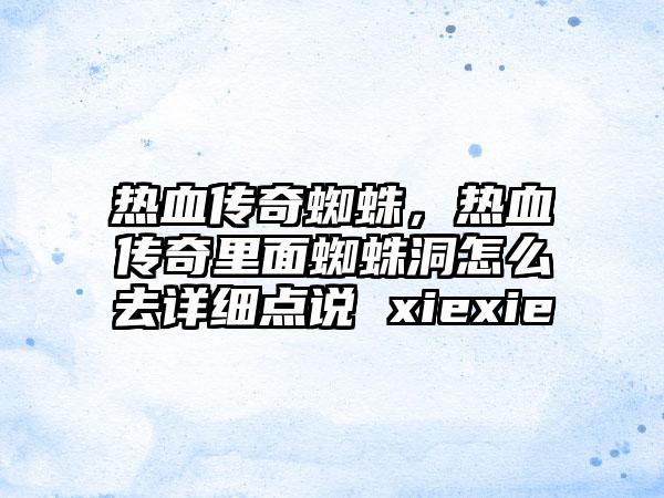 热血传奇蜘蛛，热血传奇里面蜘蛛洞怎么去详细点说 xiexie
