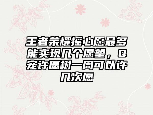 王者荣耀摇心愿最多能实现几个愿望，Q宠许愿树一周可以许几次愿