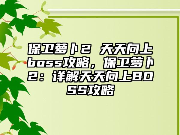 保卫萝卜2 天天向上boss攻略，保卫萝卜2：详解天天向上BOSS攻略