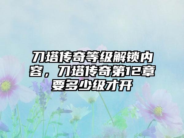 刀塔传奇等级解锁内容，刀塔传奇第12章要多少级才开