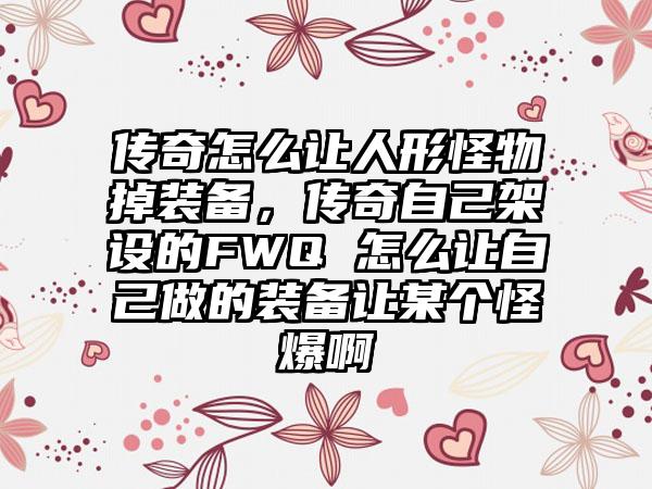 传奇怎么让人形怪物掉装备，传奇自己架设的FWQ 怎么让自己做的装备让某个怪爆啊