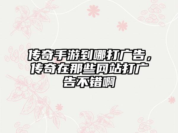 传奇手游到哪打广告，传奇在那些网站打广告不错啊