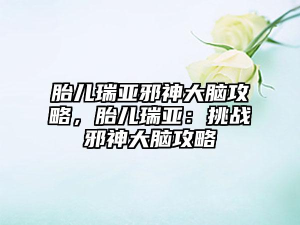 胎儿瑞亚邪神大脑攻略，胎儿瑞亚：挑战邪神大脑攻略