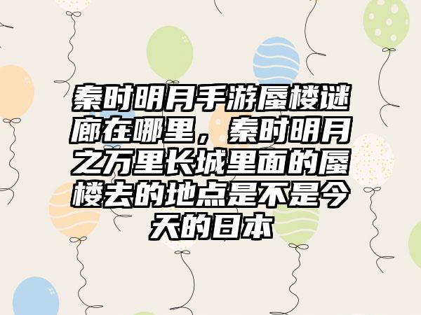 秦时明月手游蜃楼谜廊在哪里,秦时明月之万里长城里面的蜃楼去的地点是不是今天的日本