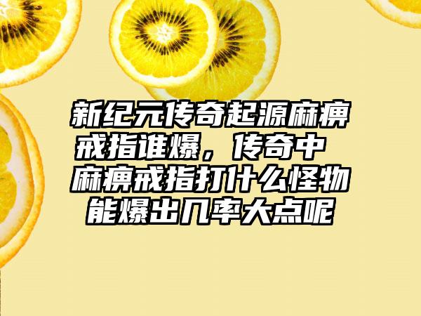 新纪元传奇起源麻痹戒指谁爆，传奇中 麻痹戒指打什么怪物能爆出几率大点呢