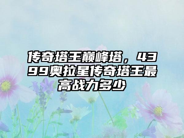 传奇塔王巅峰塔，4399奥拉星传奇塔王最高战力多少