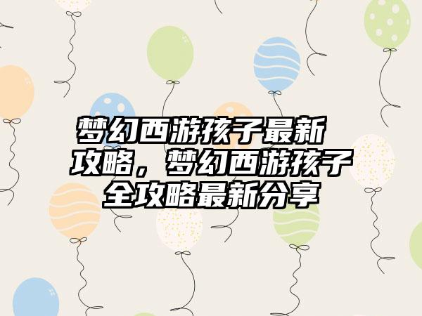 梦幻西游孩子最新 攻略，梦幻西游孩子全攻略最新分享