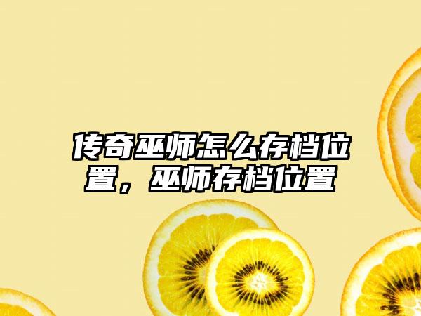 传奇巫师怎么存档位置，巫师存档位置
