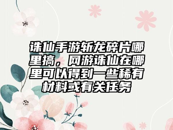 诛仙手游斩龙碎片哪里搞，网游诛仙在哪里可以得到一些稀有材料或有关任务