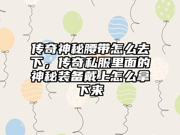 传奇神秘腰带怎么去下，传奇私服里面的神秘装备戴上怎么拿下来