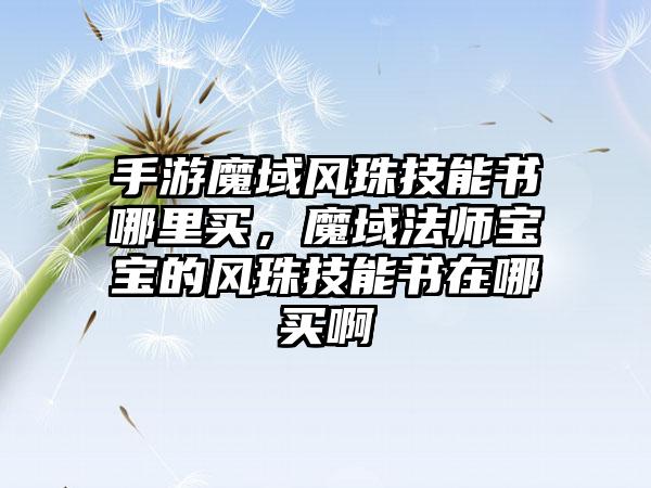 手游魔域风珠技能书哪里买，魔域法师宝宝的风珠技能书在哪买啊