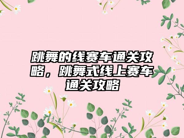 跳舞的线赛车通关攻略，跳舞式线上赛车通关攻略