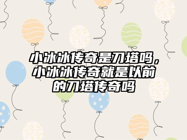 小冰冰传奇是刀塔吗，小冰冰传奇就是以前的刀塔传奇吗