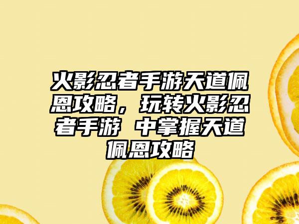 火影忍者手游天道佩恩攻略，玩转火影忍者手游 中掌握天道佩恩攻略