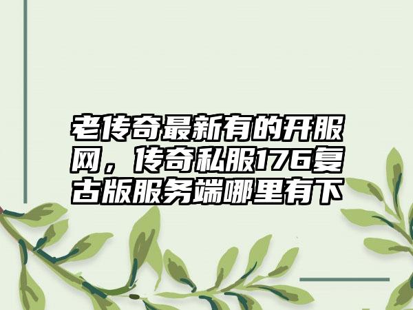 老传奇最新有的开服网，传奇私服176复古版服务端哪里有下