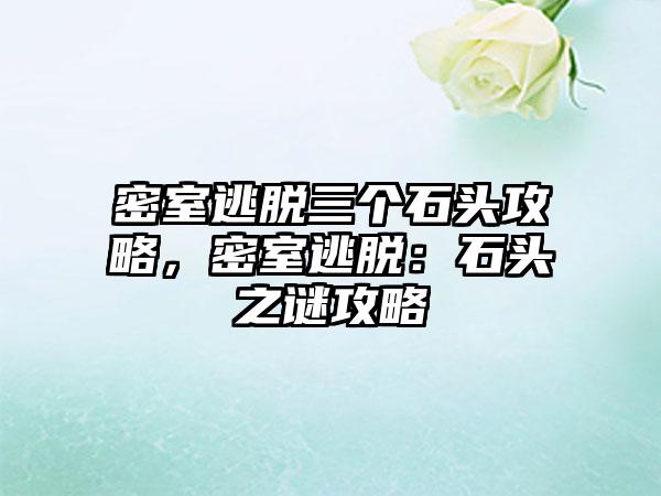 密室逃脱三个石头攻略，密室逃脱：石头之谜攻略