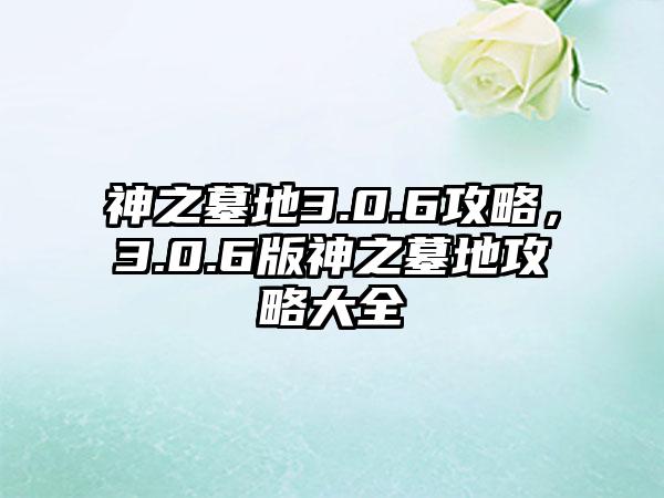 神之墓地3.0.6攻略，3.0.6版神之墓地攻略大全