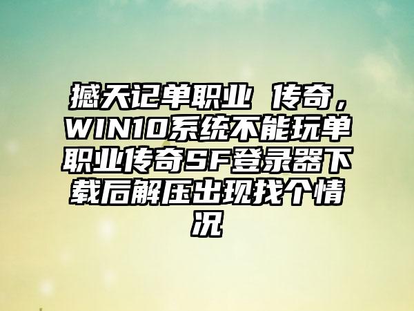 撼天记单职业 传奇，WIN10系统不能玩单职业传奇SF登录器下载后解压出现找个情况