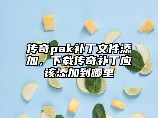 传奇pak补丁文件添加，下载传奇补丁应该添加到哪里