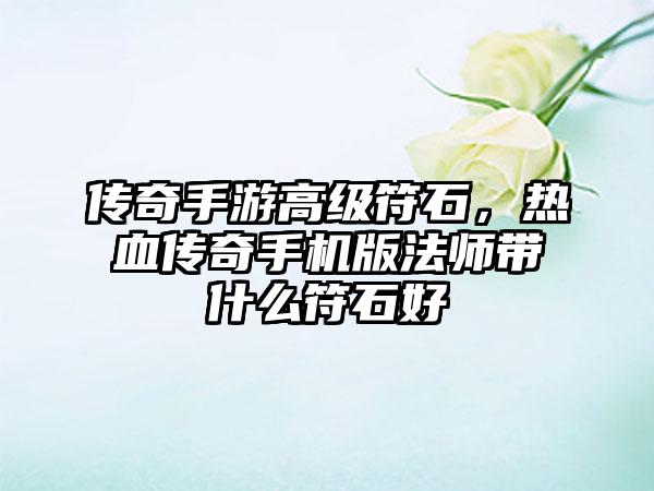 传奇手游高级符石，热血传奇手机版法师带什么符石好