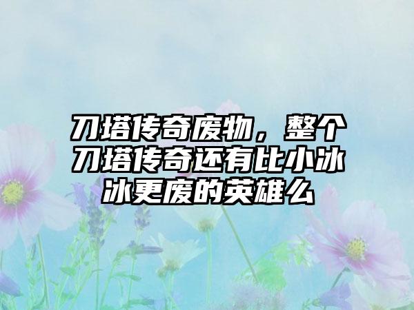 刀塔传奇废物，整个刀塔传奇还有比小冰冰更废的英雄么