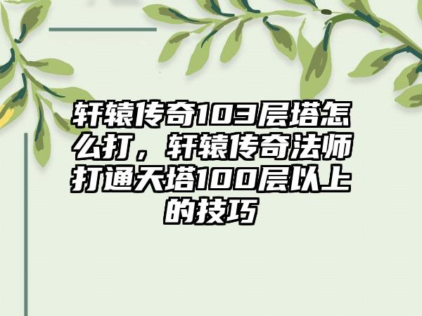 轩辕传奇103层塔怎么打，轩辕传奇法师打通天塔100层以上的技巧