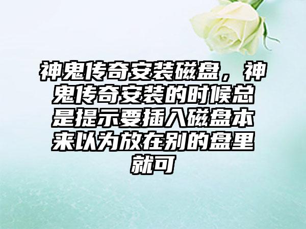 神鬼传奇安装磁盘，神鬼传奇安装的时候总是提示要插入磁盘本来以为放在别的盘里就可