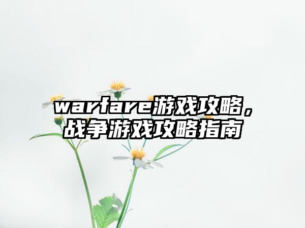 warfare游戏攻略，战争游戏攻略指南