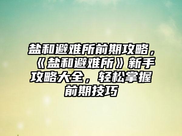盐和避难所前期攻略，《盐和避难所》新手攻略大全，轻松掌握前期技巧