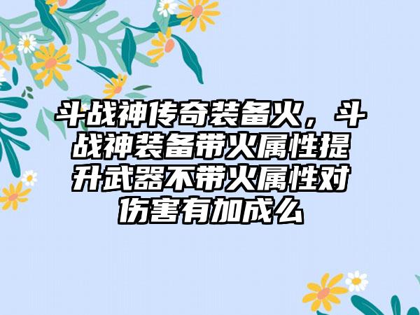 斗战神传奇装备火，斗战神装备带火属性提升武器不带火属性对伤害有加成么
