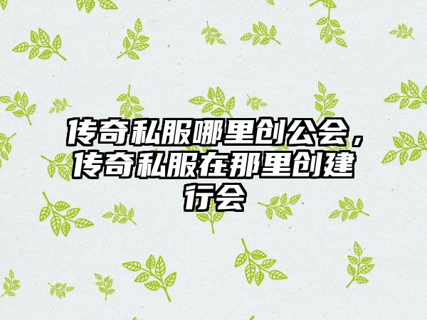 传奇私服哪里创公会，传奇私服在那里创建行会