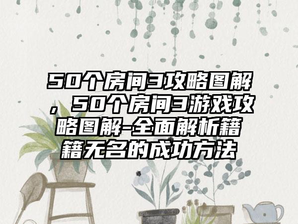 50个房间3攻略图解，50个房间3游戏攻略图解-全面解析籍籍无名的成功方法