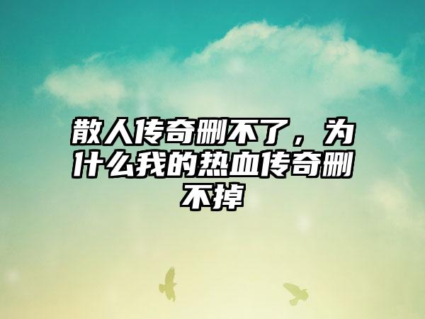 散人传奇删不了，为什么我的热血传奇删不掉