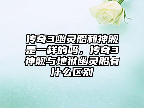 传奇3幽灵船和神舰是一样的吗，传奇3神舰与地狱幽灵船有什么区别