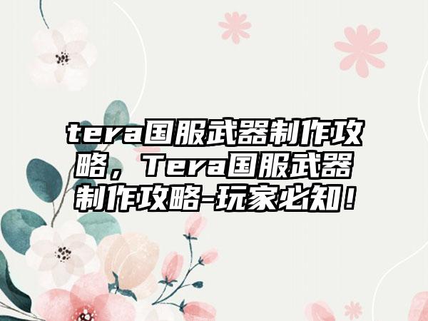 tera国服武器制作攻略，Tera国服武器制作攻略-玩家必知！