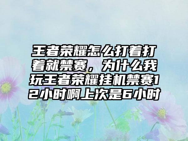 王者荣耀怎么打着打着就禁赛，为什么我玩王者荣耀挂机禁赛12小时啊上次是6小时