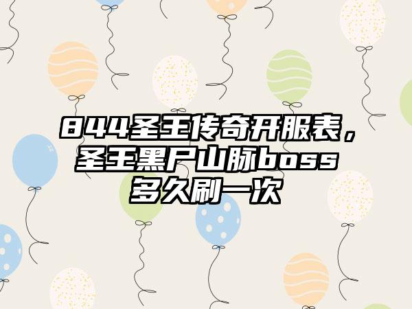844圣王传奇开服表，圣王黑尸山脉boss多久刷一次