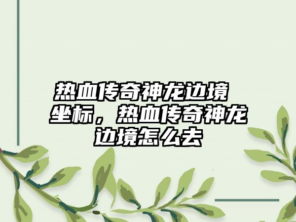 热血传奇神龙边境 坐标，热血传奇神龙边境怎么去