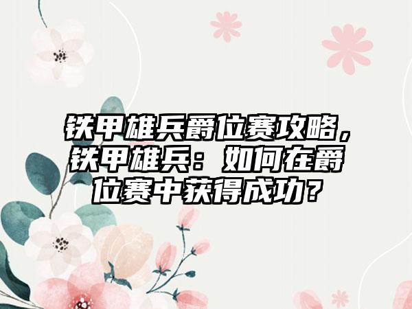 铁甲雄兵爵位赛攻略，铁甲雄兵：如何在爵位赛中获得成功？