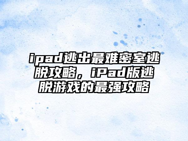 ipad逃出最难密室逃脱攻略，iPad版逃脱游戏的最强攻略
