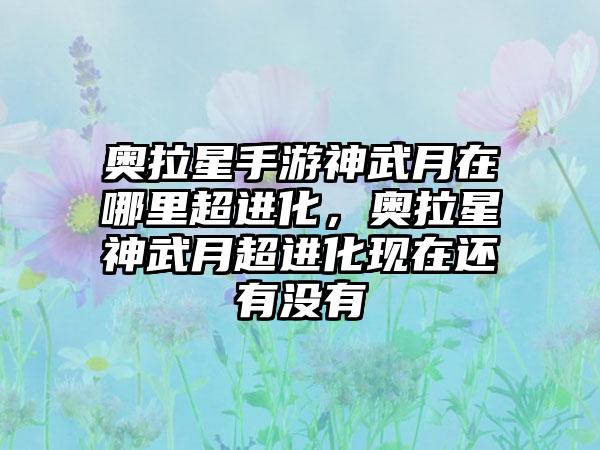 奥拉星手游神武月在哪里超进化，奥拉星神武月超进化现在还有没有