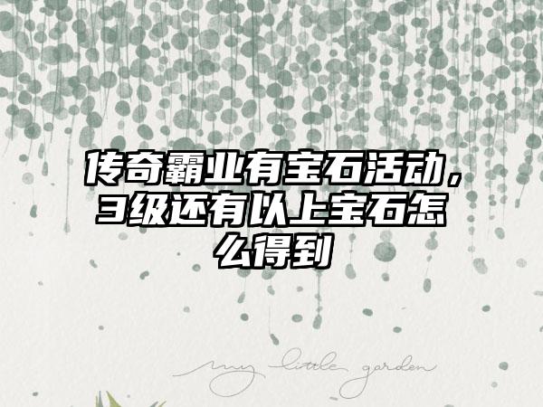 传奇霸业有宝石活动，3级还有以上宝石怎么得到