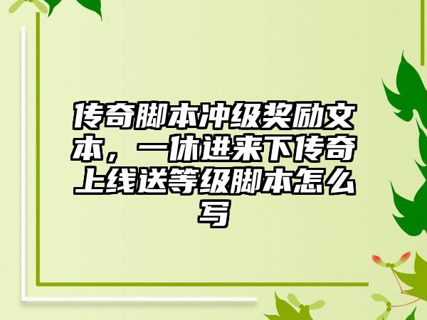 传奇脚本冲级奖励文本，一休进来下传奇上线送等级脚本怎么写