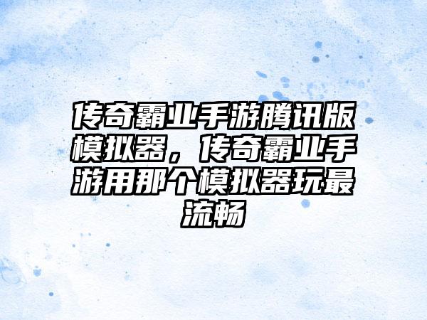 传奇霸业手游腾讯版模拟器，传奇霸业手游用那个模拟器玩最流畅