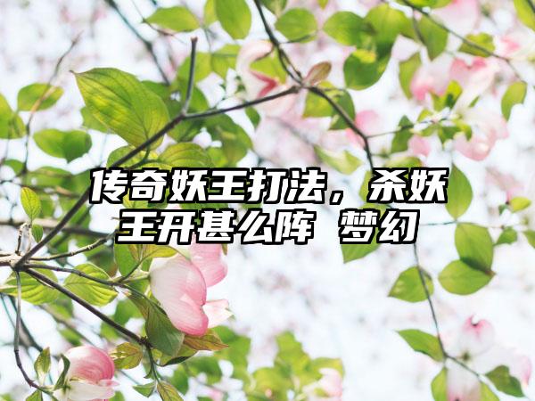 传奇妖王打法，杀妖王开甚么阵 梦幻