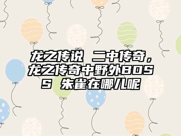 龙之传说 二中传奇，龙之传奇中野外BOSS 朱雀在哪儿呢