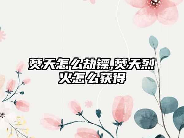 焚天怎么劫镖,焚天烈火怎么获得