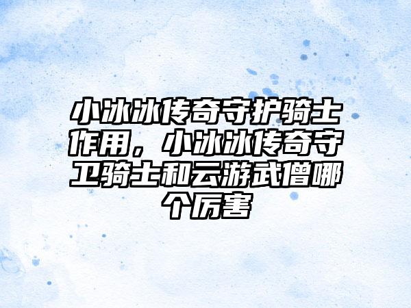 小冰冰传奇守护骑士作用，小冰冰传奇守卫骑士和云游武僧哪个厉害